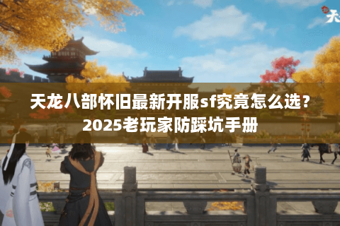 天龙八部怀旧最新开服sf究竟怎么选?2025老玩家防踩坑手册 天龙八部怀旧最新开服sf究竟怎么选?2025老玩家防踩坑手册