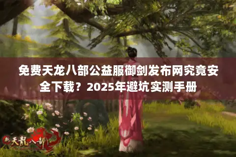 免费天龙八部公益服御剑发布网究竟安全下载?2025年避坑实测手册 免费天龙八部公益服御剑发布网究竟安全下载?2025年避坑实测手册