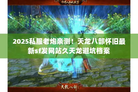 2025私服老炮亲测!天龙八部怀旧最新sf发网站久天龙避坑档案 2025私服老炮亲测!天龙八部怀旧最新sf发网站久天龙避坑档案