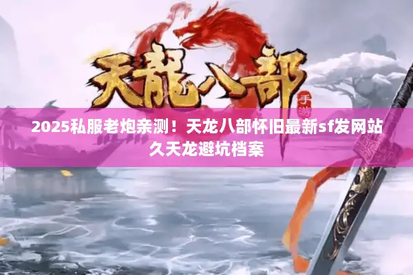 2025私服老炮亲测!天龙八部怀旧最新sf发网站久天龙避坑档案 2025私服老炮亲测!天龙八部怀旧最新sf发网站久天龙避坑档案