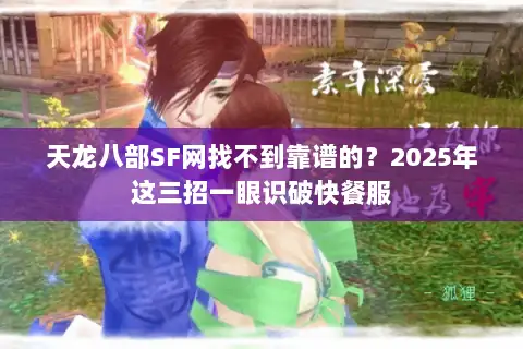 天龙八部SF网找不到靠谱的?2025年这三招一眼识破快餐服 天龙八部SF网找不到靠谱的?2025年这三招一眼识破快餐服