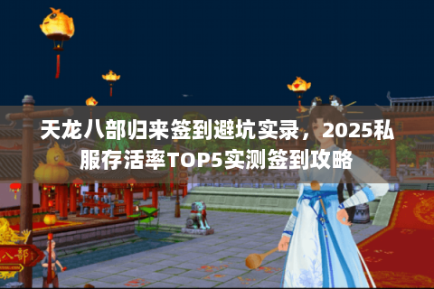 天龙八部归来签到避坑实录,2025私服存活率TOP5实测签到攻略 天龙八部归来签到避坑实录,2025私服存活率TOP5实测签到攻略