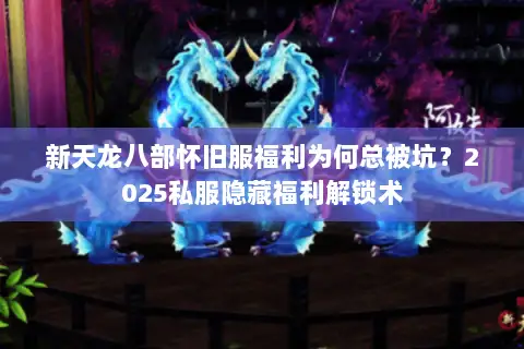 新天龙八部怀旧服福利为何总被坑？2025私服隐藏福利解锁术