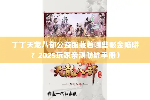 丁丁天龙八部公益服藏着哪些吸金陷阱？2025玩家亲测防坑手册）