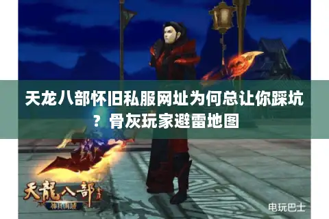 天龙八部怀旧私服网址为何总让你踩坑?骨灰玩家避雷地图 天龙八部怀旧私服网址为何总让你踩坑?骨灰玩家避雷地图