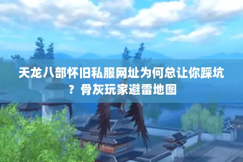 天龙八部怀旧私服网址为何总让你踩坑?骨灰玩家避雷地图 天龙八部怀旧私服网址为何总让你踩坑?骨灰玩家避雷地图