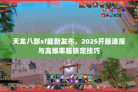 天龙八部sf最新发布，2025开服速报与高爆率服锁定技巧