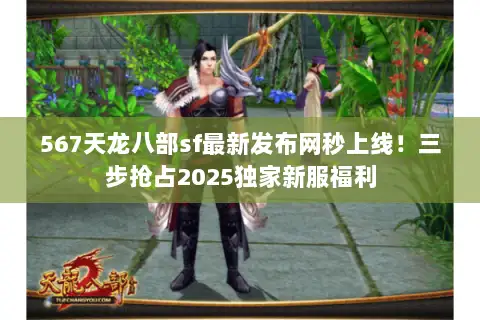 567天龙八部sf最新发布网秒上线!三步抢占2025独家新服福利 567天龙八部sf最新发布网秒上线!三步抢占2025独家新服福利