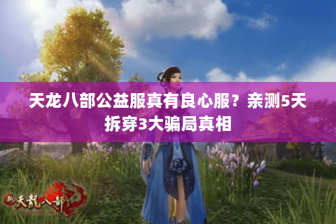 天龙八部公益服真有良心服?亲测5天拆穿3大骗局真相 天龙八部公益服真有良心服?亲测5天拆穿3大骗局真相