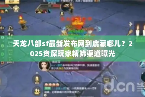 天龙八部sf最新发布网到底藏哪儿?2025资深玩家精筛渠道曝光 天龙八部sf最新发布网到底藏哪儿?2025资深玩家精筛渠道曝光