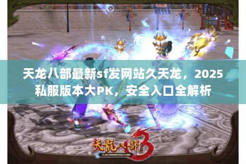 天龙八部最新sf发网站久天龙,2025私服版本大PK,安全入口全解析 天龙八部最新sf发网站久天龙,2025私服版本大PK,安全入口全解析