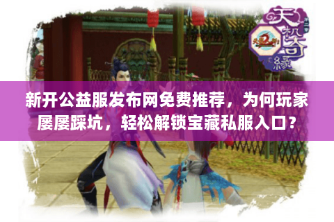 新开公益服发布网免费推荐,为何玩家屡屡踩坑,轻松解锁宝藏私服入口? 新开公益服发布网免费推荐,为何玩家屡屡踩坑,轻松解锁宝藏私服入口?