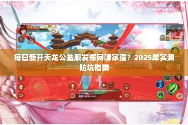 每日新开天龙公益服发布网哪家强？2025年实测防坑指南