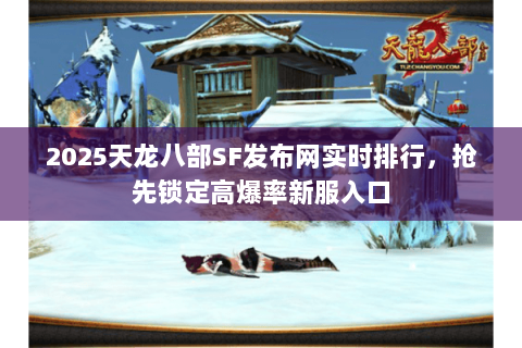 2025天龙八部SF发布网实时排行,抢先锁定高爆率新服入口 2025天龙八部SF发布网实时排行,抢先锁定高爆率新服入口