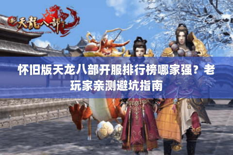 怀旧版天龙八部开服排行榜哪家强?老玩家亲测避坑指南 怀旧版天龙八部开服排行榜哪家强?老玩家亲测避坑指南