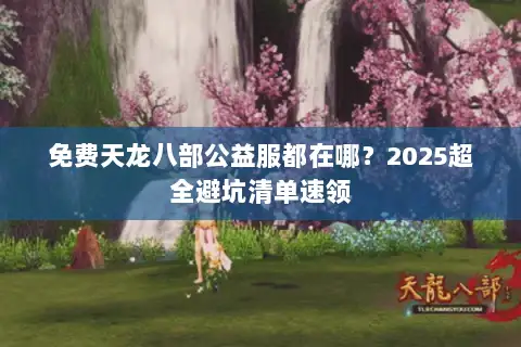 免费天龙八部公益服都在哪?2025超全避坑清单速领 免费天龙八部公益服都在哪?2025超全避坑清单速领