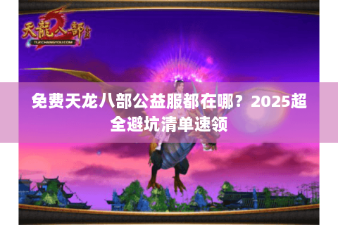 免费天龙八部公益服都在哪?2025超全避坑清单速领 免费天龙八部公益服都在哪?2025超全避坑清单速领