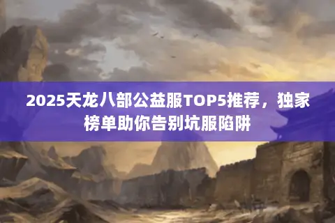 2025天龙八部公益服TOP5推荐，独家榜单助你告别坑服陷阱