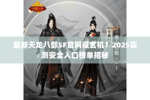 最新天龙八部SF官网藏玄机?2025实测安全入口榜单揭秘 最新天龙八部SF官网藏玄机?2025实测安全入口榜单揭秘