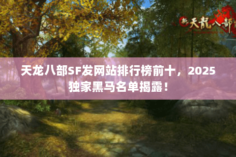 天龙八部SF发网站排行榜前十，2025独家黑马名单揭露！