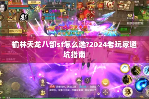 榆林天龙八部sf怎么选?2024老玩家避坑指南 榆林天龙八部sf怎么选?2024老玩家避坑指南