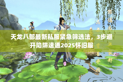 天龙八部最新私服紧急筛选法,3步避开陷阱速通2025怀旧服 天龙八部最新私服紧急筛选法,3步避开陷阱速通2025怀旧服