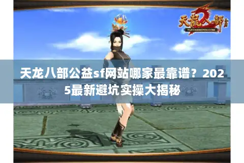 天龙八部公益sf网站哪家最靠谱？2025最新避坑实操大揭秘