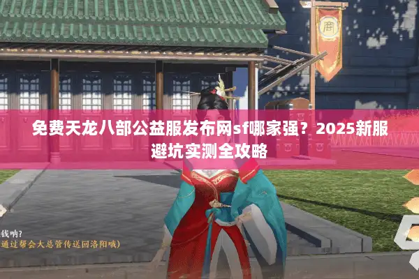 免费天龙八部公益服发布网sf哪家强？2025新服避坑实测全攻略