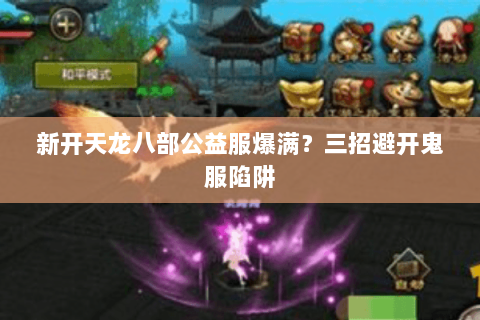 新开天龙八部公益服爆满?三招避开鬼服陷阱 新开天龙八部公益服爆满?三招避开鬼服陷阱