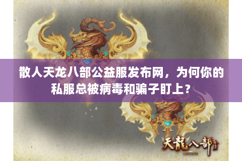 散人天龙八部公益服发布网，为何你的私服总被病毒和骗子盯上？