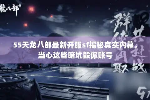 55天龙八部最新开服sf揭秘真实内幕，当心这些暗坑毁你账号