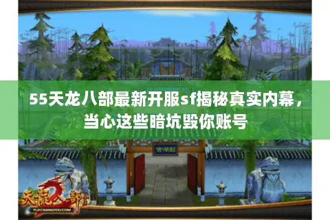 55天龙八部最新开服sf揭秘真实内幕，当心这些暗坑毁你账号