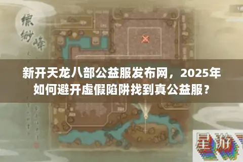 新开天龙八部公益服发布网,2025年如何避开虚假陷阱找到真公益服? 新开天龙八部公益服发布网,2025年如何避开虚假陷阱找到真公益服?