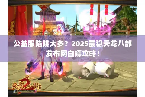 公益服陷阱太多？2025最稳天龙八部发布网白嫖攻略！