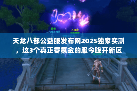 天龙八部公益服发布网2025独家实测，这3个真正零氪金的服今晚开新区