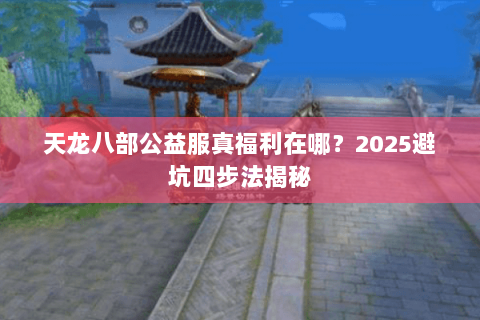 天龙八部公益服真福利在哪?2025避坑四步法揭秘 天龙八部公益服真福利在哪?2025避坑四步法揭秘