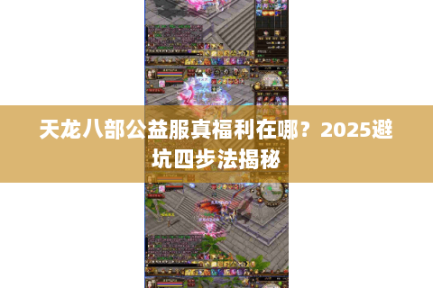 天龙八部公益服真福利在哪?2025避坑四步法揭秘 天龙八部公益服真福利在哪?2025避坑四步法揭秘