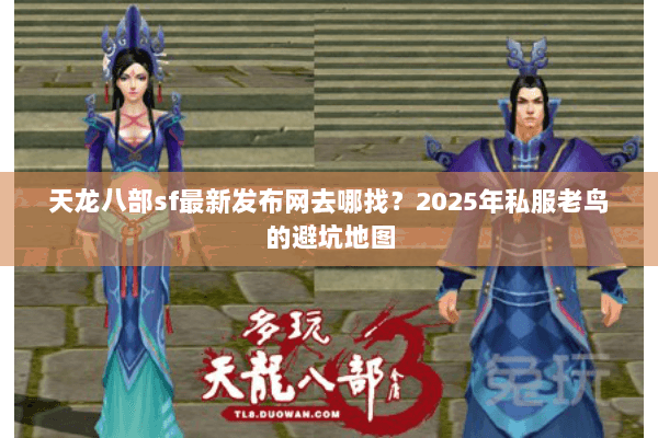 天龙八部sf最新发布网去哪找?2025年私服老鸟的避坑地图 天龙八部sf最新发布网去哪找?2025年私服老鸟的避坑地图
