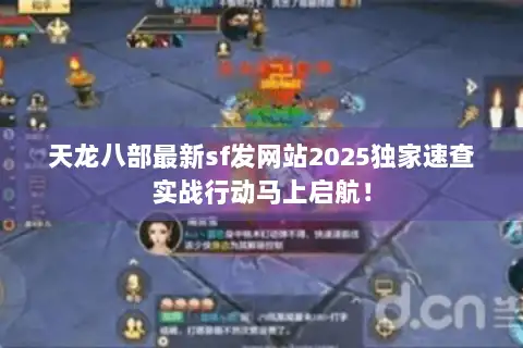 天龙八部最新sf发网站2025独家速查实战行动马上启航！