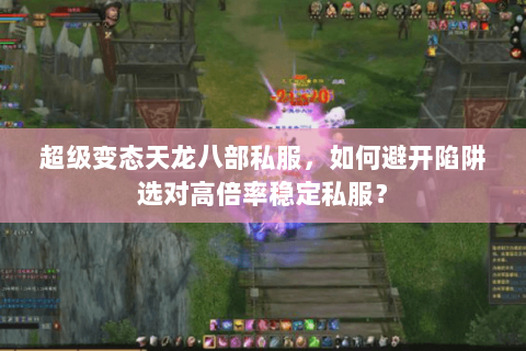 超级变态天龙八部私服，如何避开陷阱选对高倍率稳定私服？