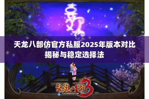 天龙八部仿官方私服2025年版本对比揭秘与稳定选择法