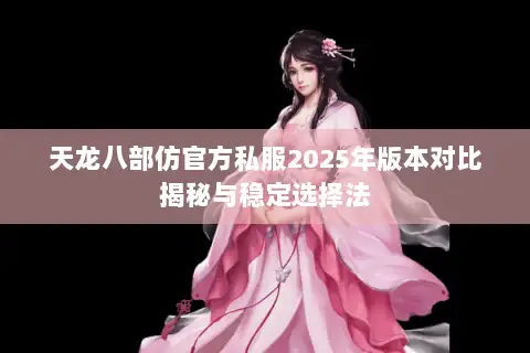 天龙八部仿官方私服2025年版本对比揭秘与稳定选择法