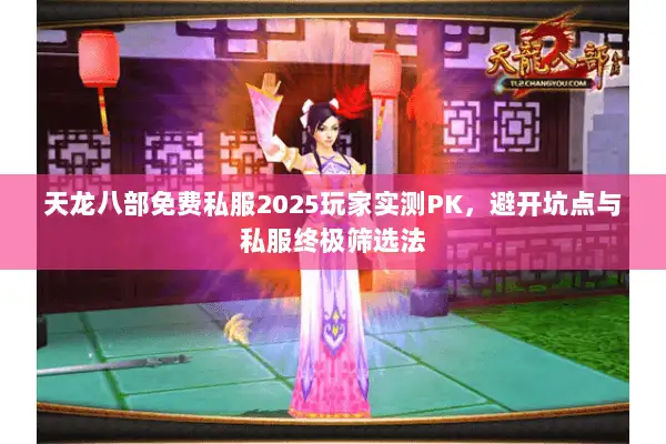 天龙八部免费私服2025玩家实测PK,避开坑点与私服终极筛选法 天龙八部免费私服2025玩家实测PK,避开坑点与私服终极筛选法