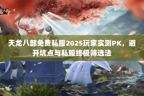 天龙八部免费私服2025玩家实测PK,避开坑点与私服终极筛选法 天龙八部免费私服2025玩家实测PK,避开坑点与私服终极筛选法