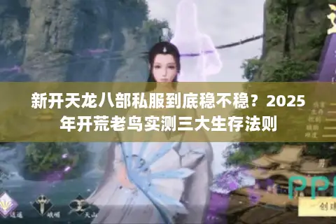 新开天龙八部私服到底稳不稳?2025年开荒老鸟实测三大生存法则 新开天龙八部私服到底稳不稳?2025年开荒老鸟实测三大生存法则