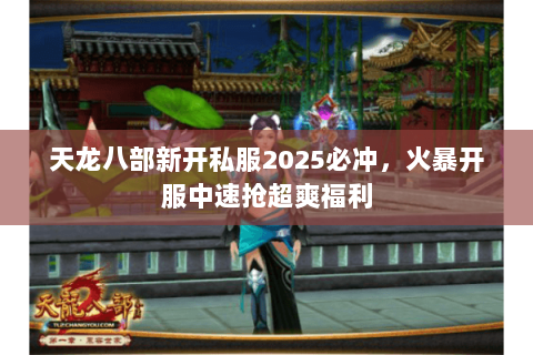 天龙八部新开私服2025必冲,火暴开服中速抢超爽福利 天龙八部新开私服2025必冲,火暴开服中速抢超爽福利
