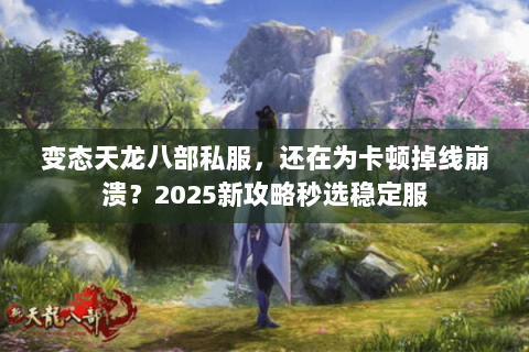 变态天龙八部私服,还在为卡顿掉线崩溃?2025新攻略秒选稳定服 变态天龙八部私服,还在为卡顿掉线崩溃?2025新攻略秒选稳定服