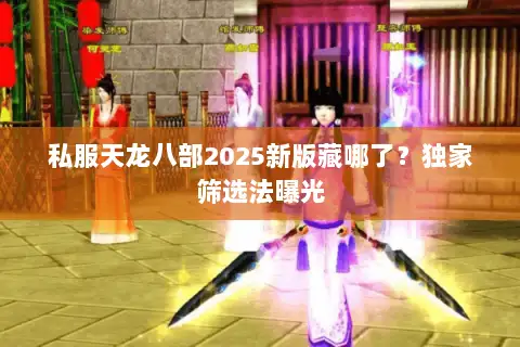 私服天龙八部2025新版藏哪了？独家筛选法曝光