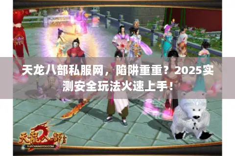 天龙八部私服网，陷阱重重？2025实测安全玩法火速上手！