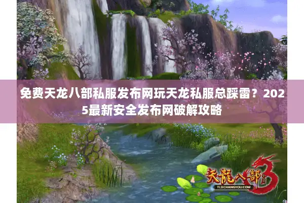 免费天龙八部私服发布网玩天龙私服总踩雷？2025最新安全发布网破解攻略